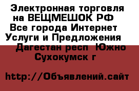 Электронная торговля на ВЕЩМЕШОК.РФ - Все города Интернет » Услуги и Предложения   . Дагестан респ.,Южно-Сухокумск г.